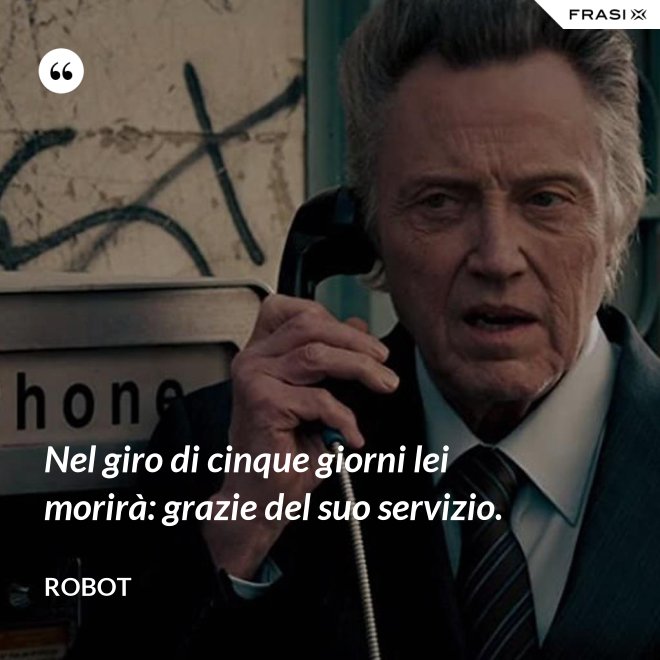 Nel giro di cinque giorni lei morirà: grazie del suo servizio. - Robot