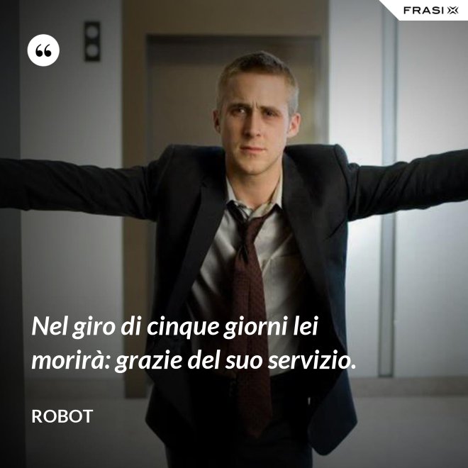 Nel giro di cinque giorni lei morirà: grazie del suo servizio. - Robot