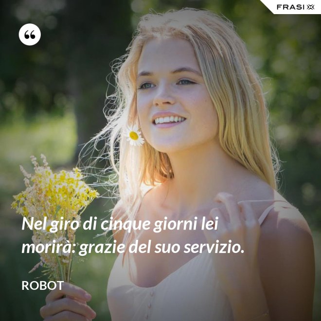 Nel giro di cinque giorni lei morirà: grazie del suo servizio. - Robot