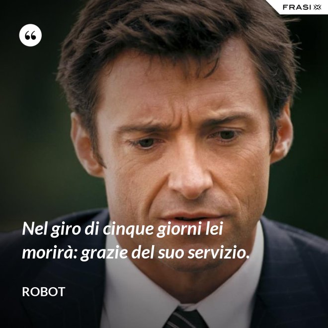 Nel giro di cinque giorni lei morirà: grazie del suo servizio. - Robot
