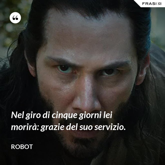 Nel giro di cinque giorni lei morirà: grazie del suo servizio. - Robot