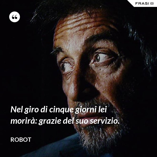 Nel giro di cinque giorni lei morirà: grazie del suo servizio. - Robot