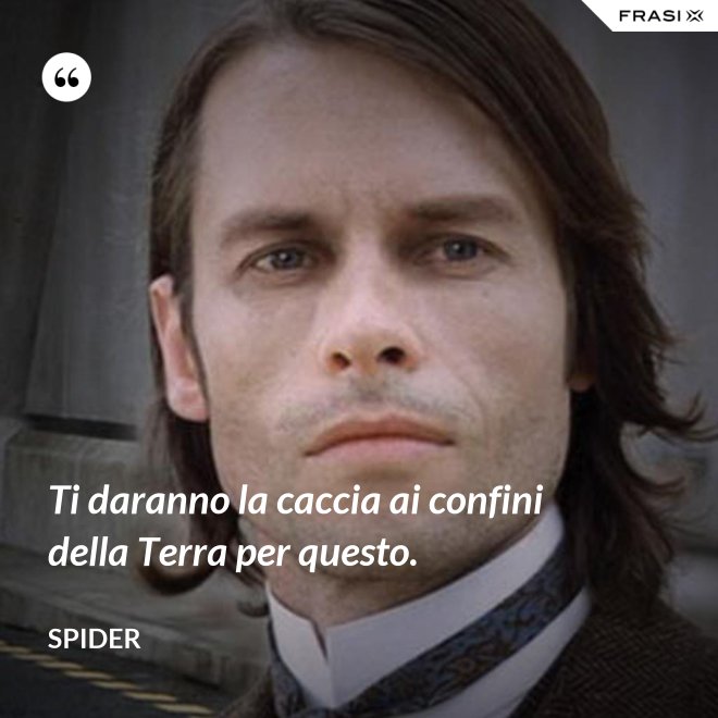 Ti daranno la caccia ai confini della Terra per questo. - Spider