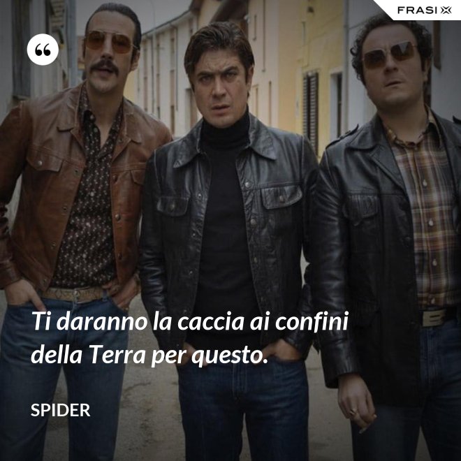 Ti daranno la caccia ai confini della Terra per questo. - Spider