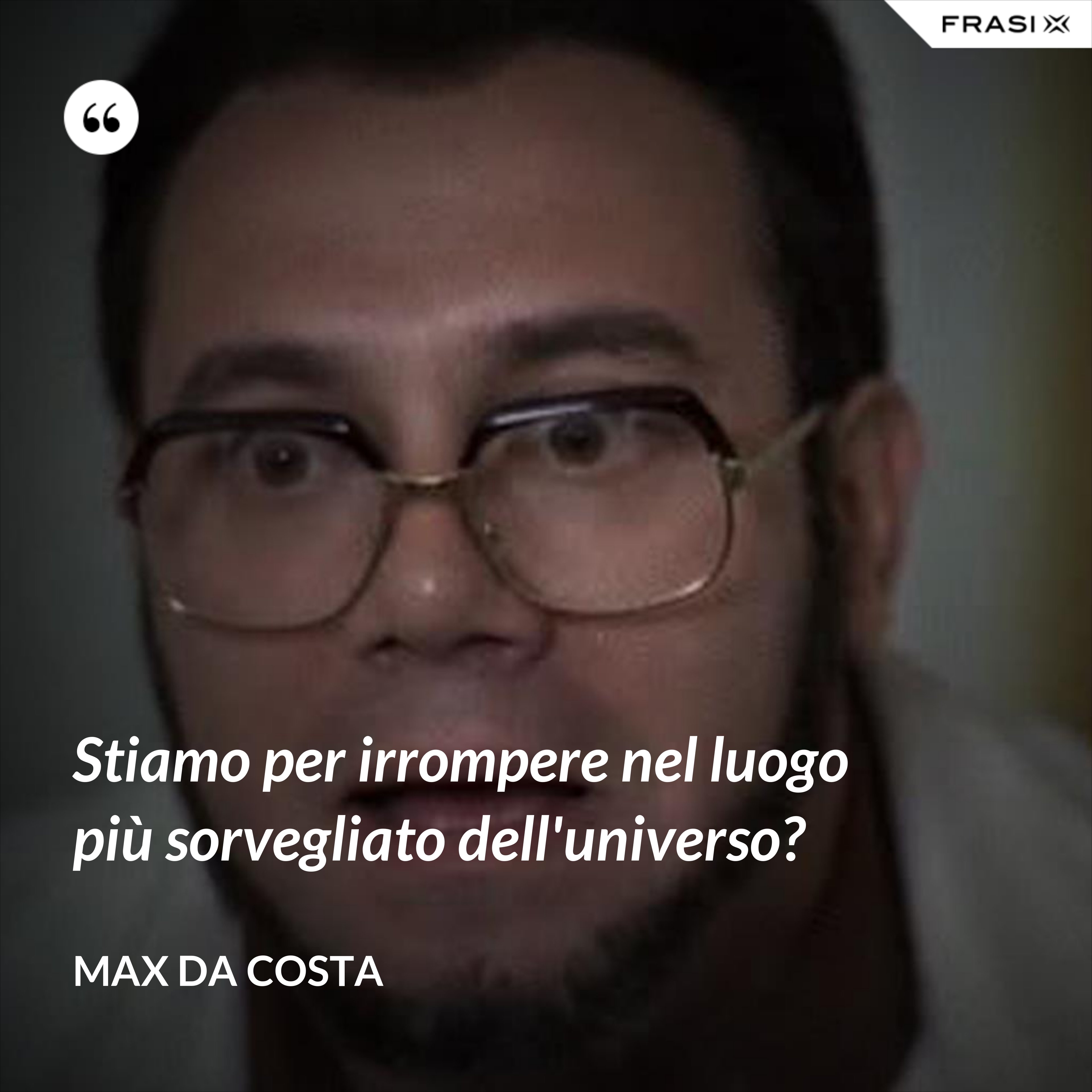 Stiamo per irrompere nel luogo più sorvegliato dell'universo? - Max Da Costa