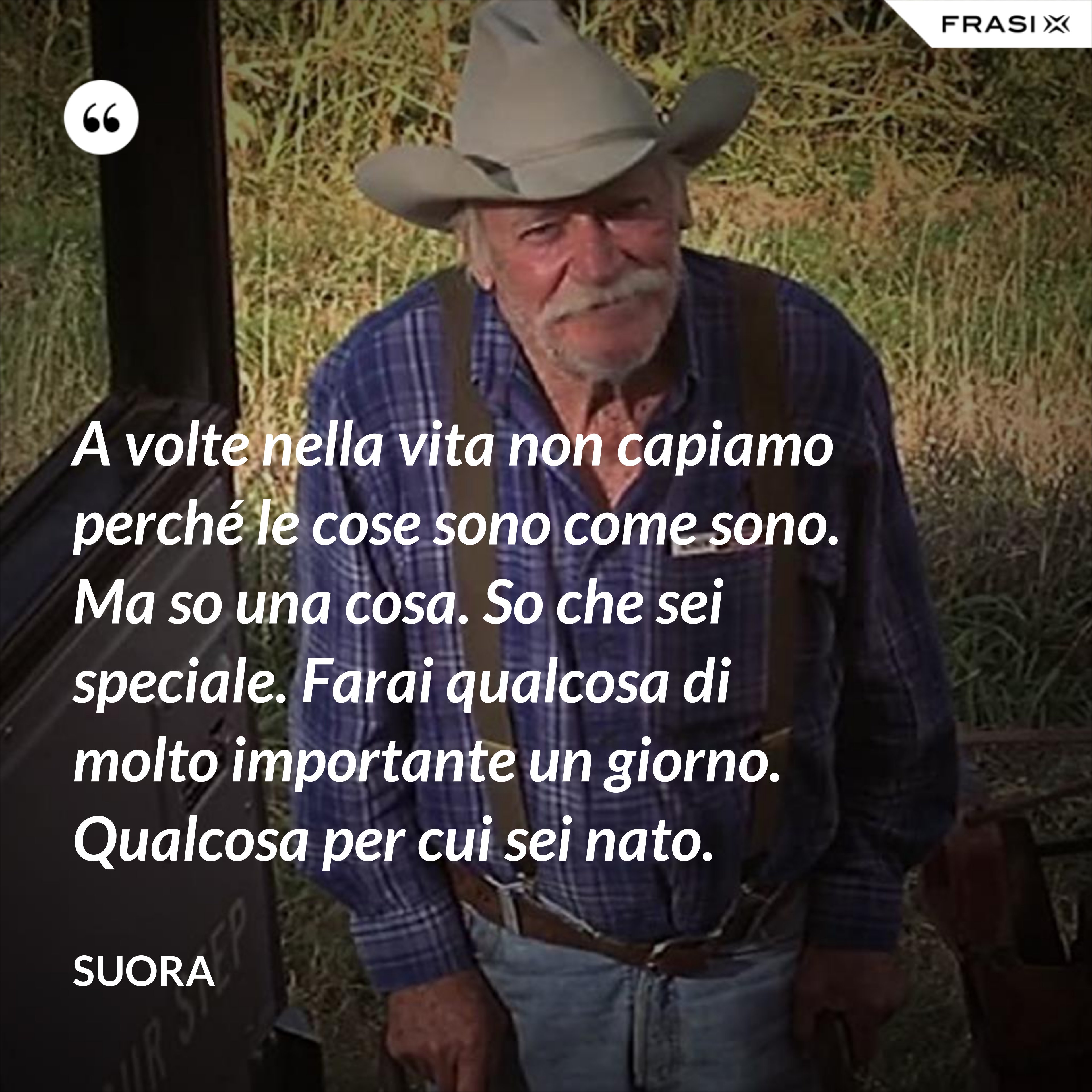 A volte nella vita non capiamo perché le cose sono come sono. Ma so una cosa. So che sei speciale. Farai qualcosa di molto importante un giorno. Qualcosa per cui sei nato. - Suora