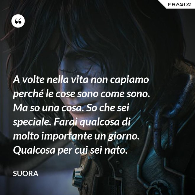 A volte nella vita non capiamo perché le cose sono come sono. Ma so una cosa. So che sei speciale. Farai qualcosa di molto importante un giorno. Qualcosa per cui sei nato. - Suora