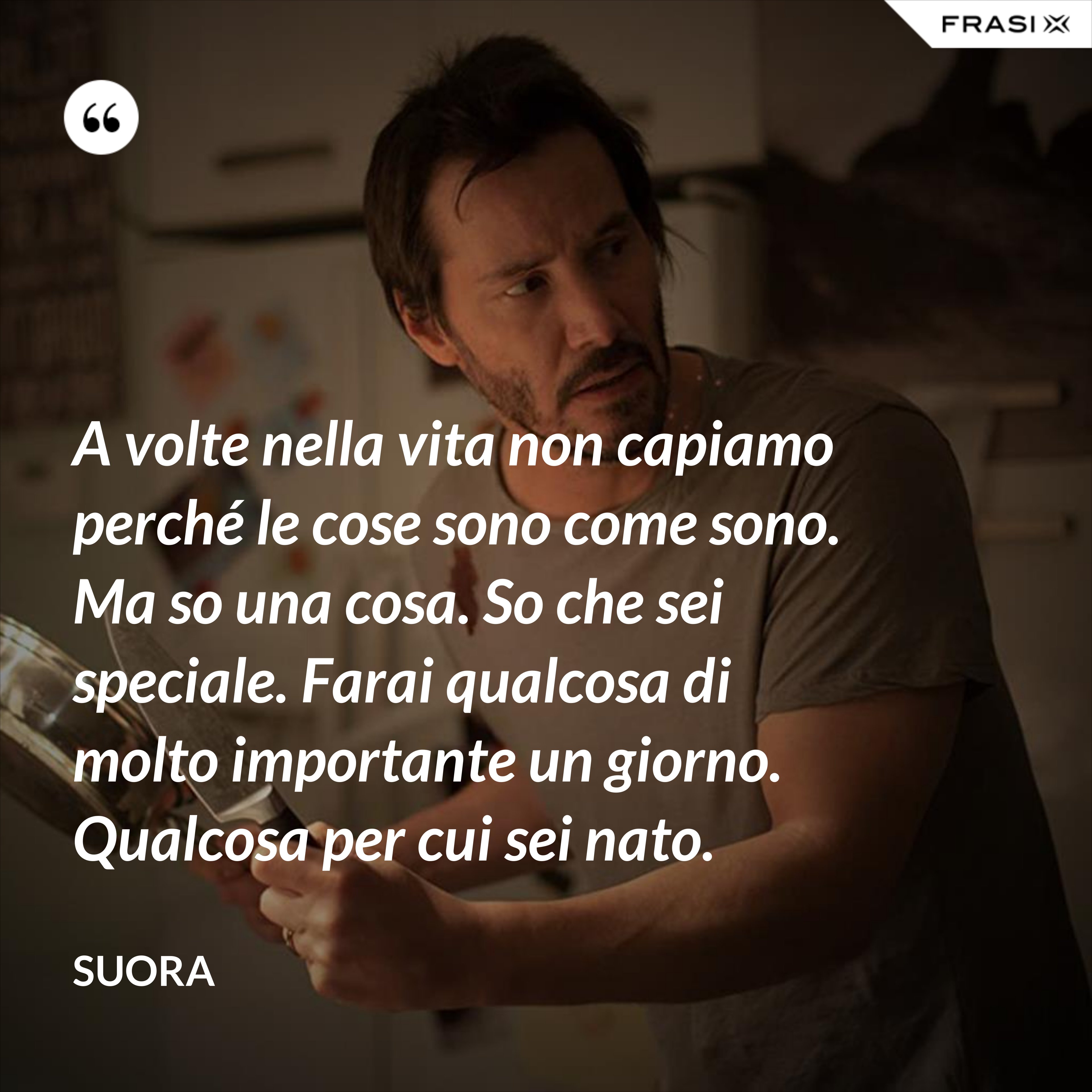 A volte nella vita non capiamo perché le cose sono come sono. Ma so una cosa. So che sei speciale. Farai qualcosa di molto importante un giorno. Qualcosa per cui sei nato. - Suora