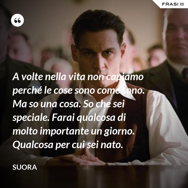 A volte nella vita non capiamo perché le cose sono come sono. Ma so una cosa. So che sei speciale. Farai qualcosa di molto importante un giorno. Qualcosa per cui sei nato. - Suora