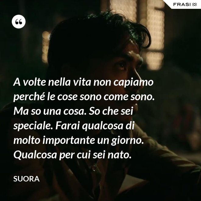 A volte nella vita non capiamo perché le cose sono come sono. Ma so una cosa. So che sei speciale. Farai qualcosa di molto importante un giorno. Qualcosa per cui sei nato. - Suora