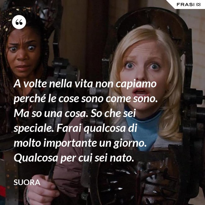 A volte nella vita non capiamo perché le cose sono come sono. Ma so una cosa. So che sei speciale. Farai qualcosa di molto importante un giorno. Qualcosa per cui sei nato. - Suora