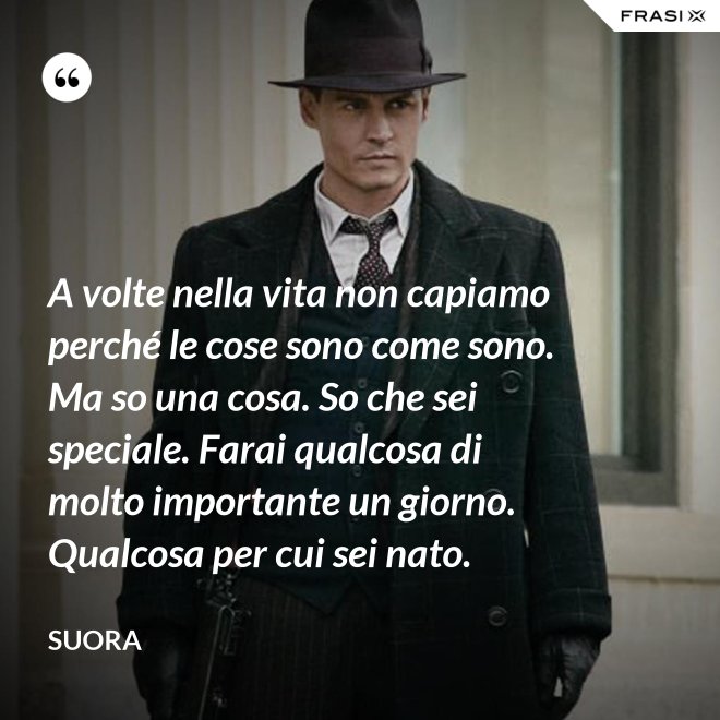 A volte nella vita non capiamo perché le cose sono come sono. Ma so una cosa. So che sei speciale. Farai qualcosa di molto importante un giorno. Qualcosa per cui sei nato. - Suora