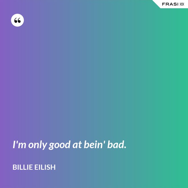 I'm only good at bein' bad. - Billie Eilish