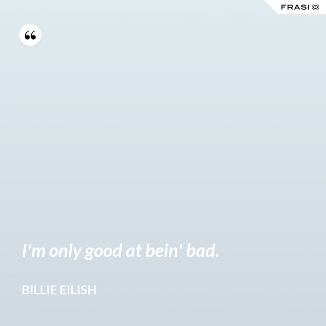 I'm only good at bein' bad. - Billie Eilish