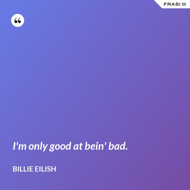 I'm only good at bein' bad. - Billie Eilish