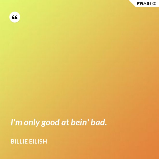I'm only good at bein' bad. - Billie Eilish