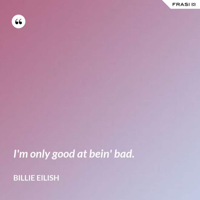 I'm only good at bein' bad. - Billie Eilish