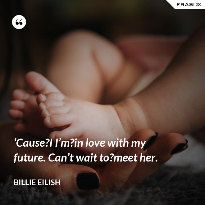 ‘Cause?I I’m?in love with my future. Can’t wait to?meet her. - Billie Eilish