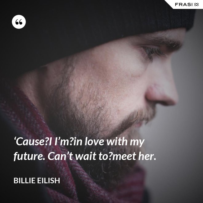 ‘Cause?I I’m?in love with my future. Can’t wait to?meet her. - Billie Eilish