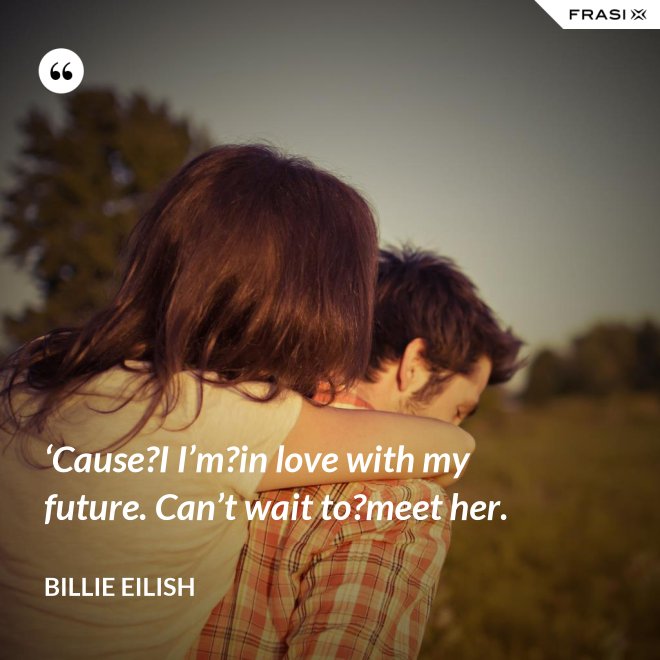 ‘Cause?I I’m?in love with my future. Can’t wait to?meet her. - Billie Eilish