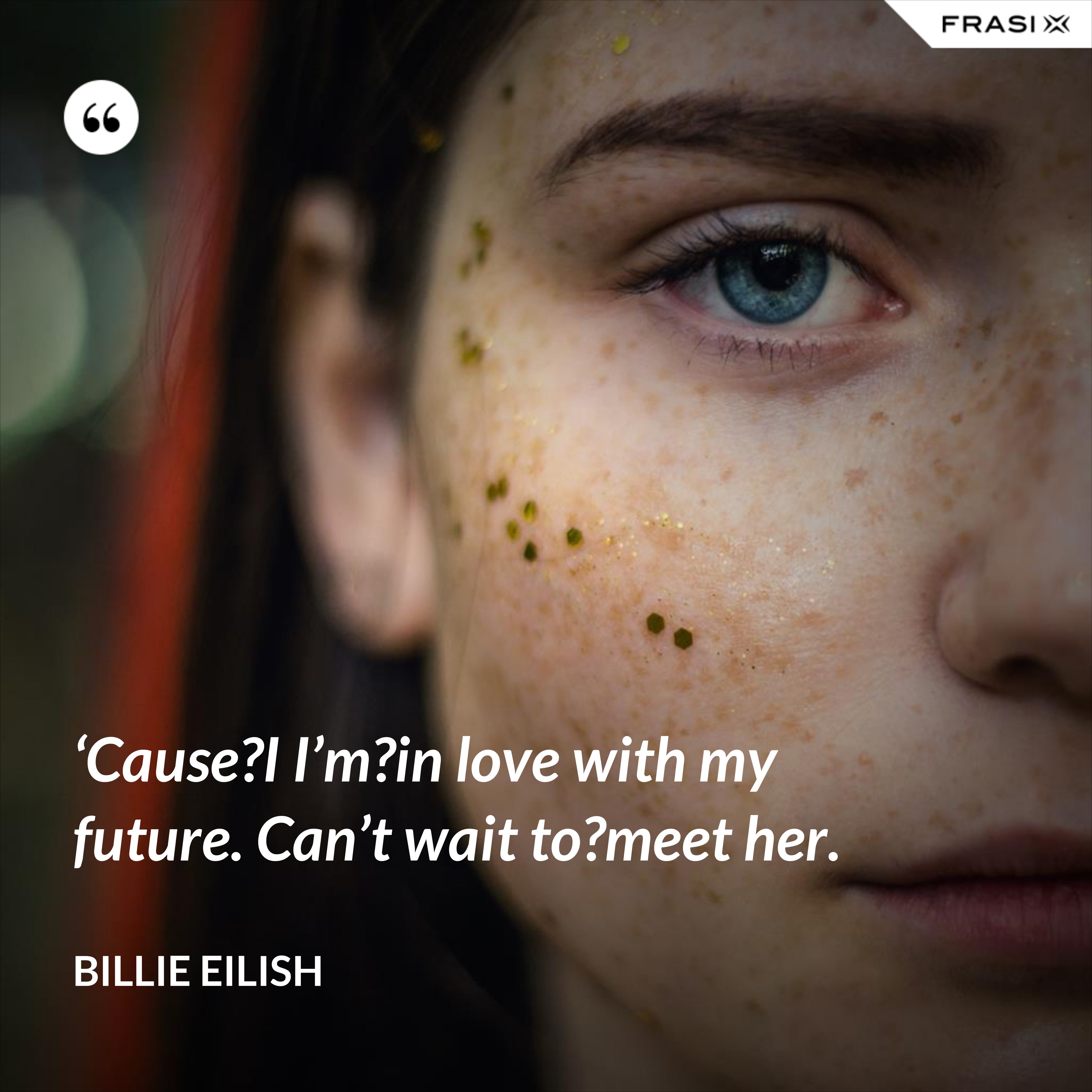 ‘Cause?I I’m?in love with my future. Can’t wait to?meet her. - Billie Eilish