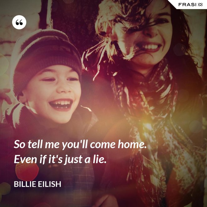So tell me you'll come home. Even if it's just a lie. - Billie Eilish