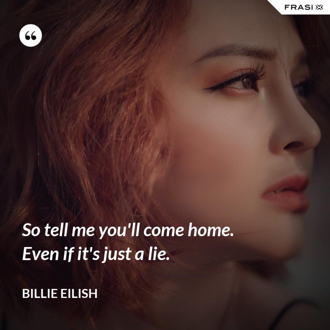 So tell me you'll come home. Even if it's just a lie. - Billie Eilish