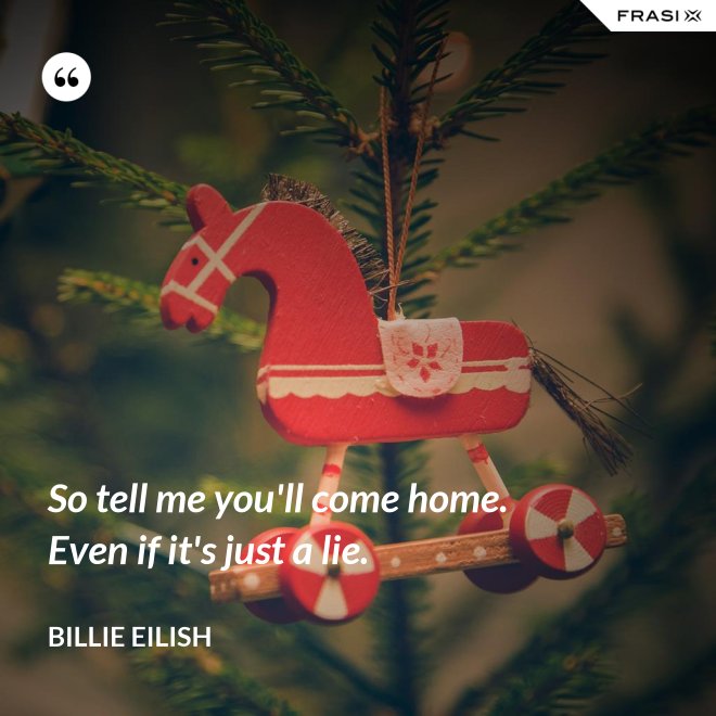 So tell me you'll come home. Even if it's just a lie. - Billie Eilish