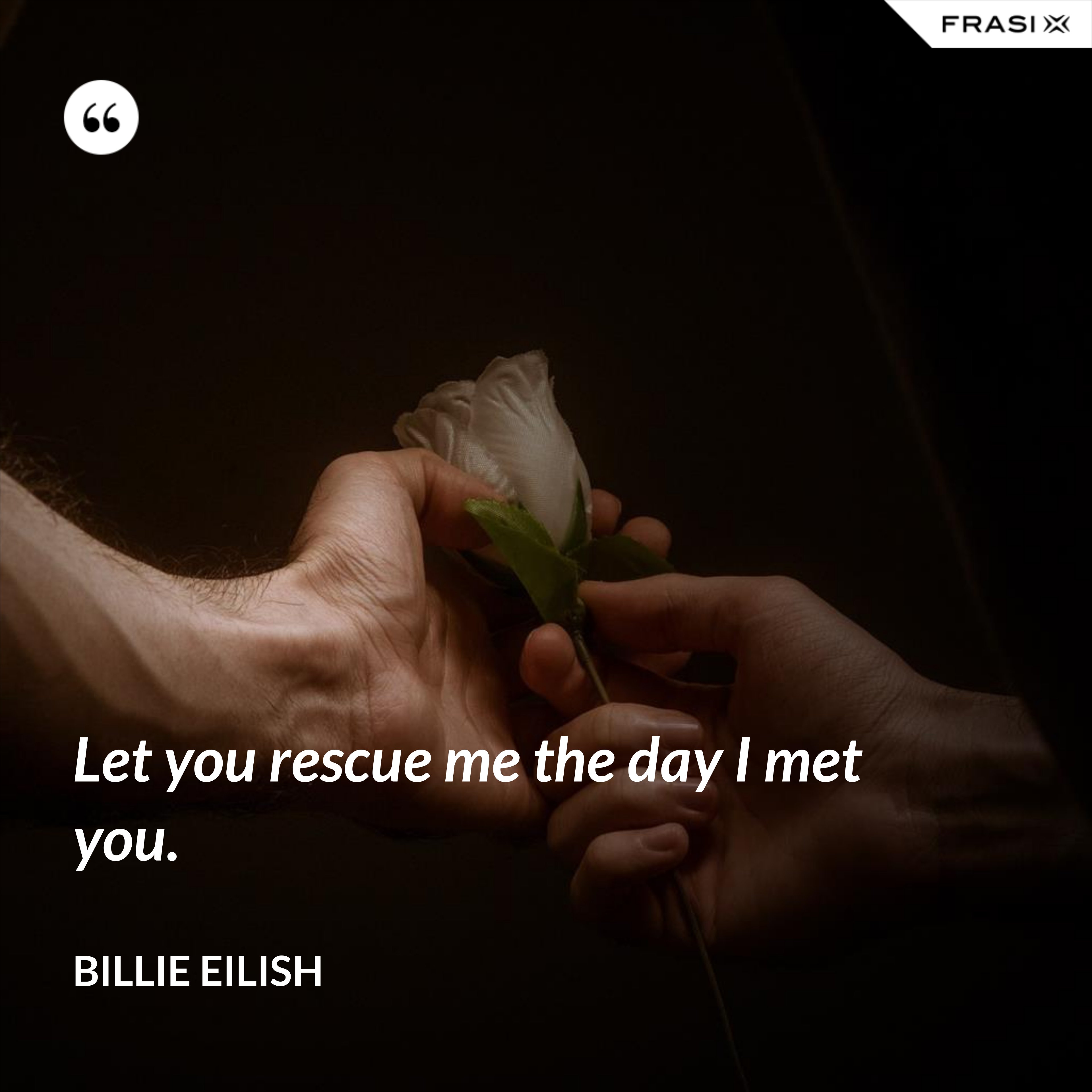 Let you rescue me the day I met you. - Billie Eilish
