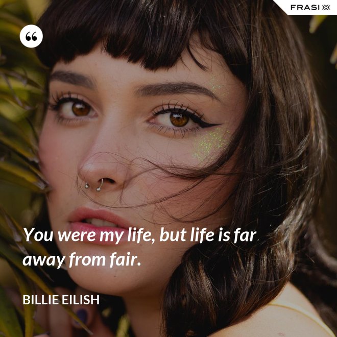 You were my life, but life is far away from fair. - Billie Eilish