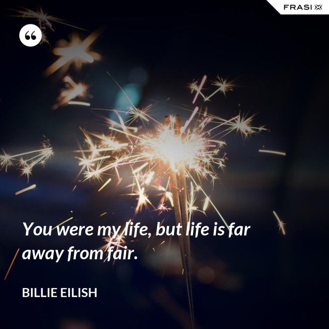 You were my life, but life is far away from fair. - Billie Eilish