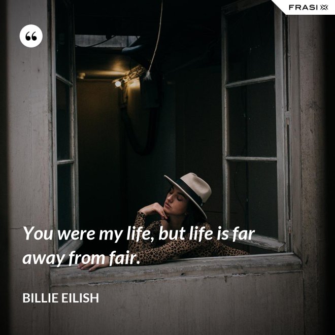 You were my life, but life is far away from fair. - Billie Eilish