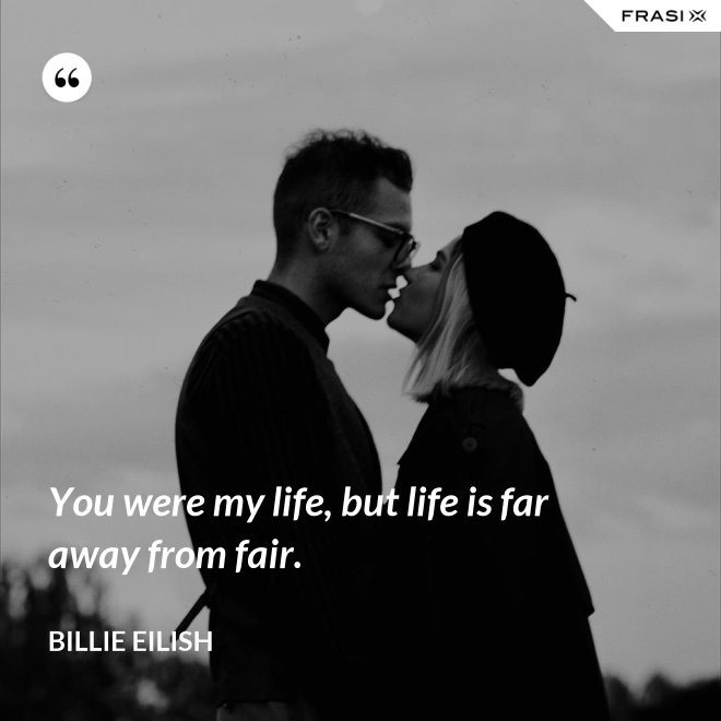 You were my life, but life is far away from fair. - Billie Eilish