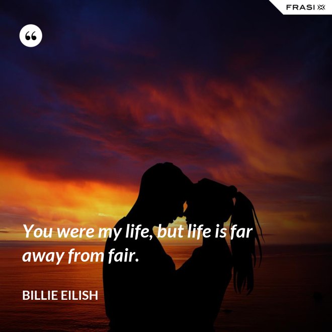 You were my life, but life is far away from fair. - Billie Eilish