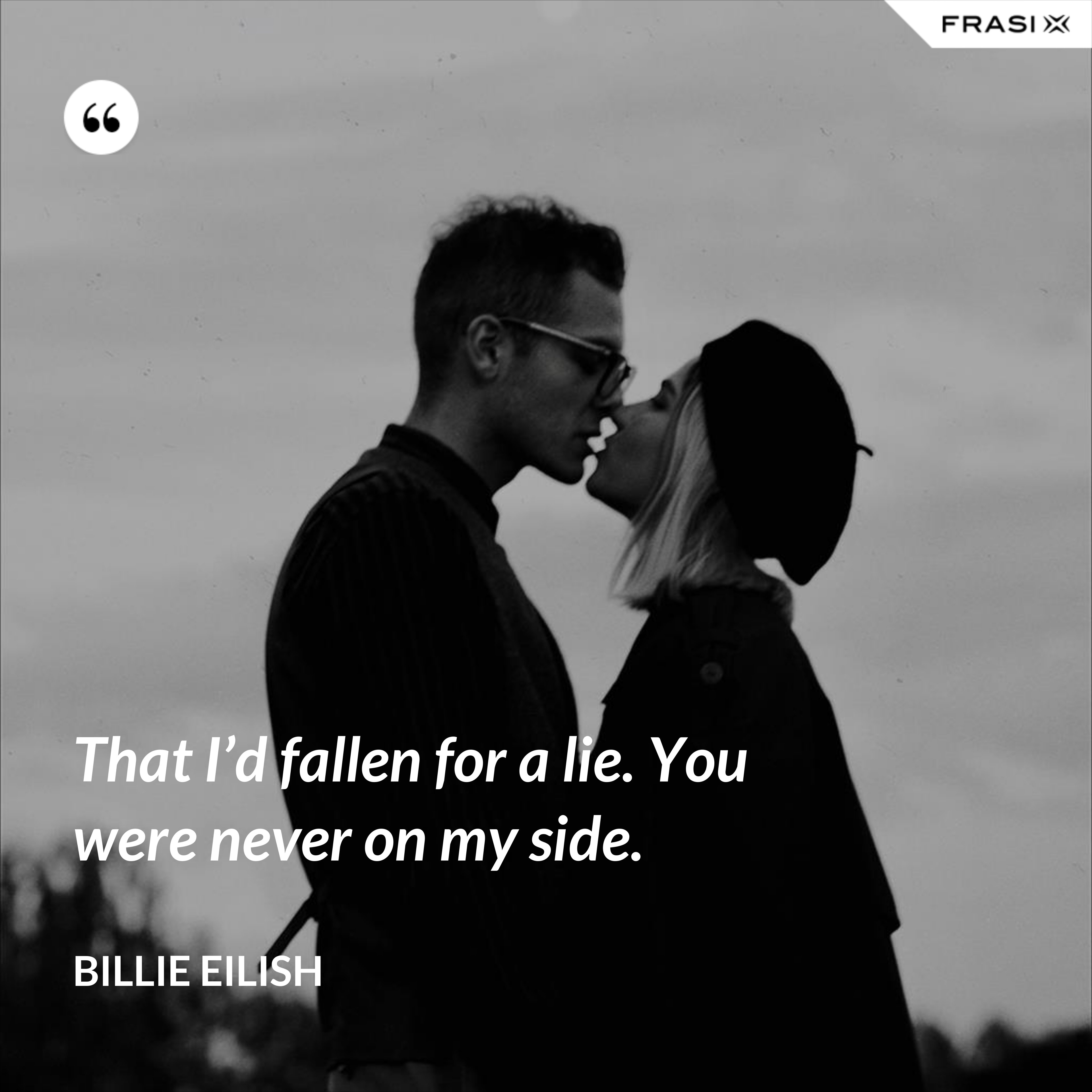 That I’d fallen for a lie. You were never on my side. - Billie Eilish