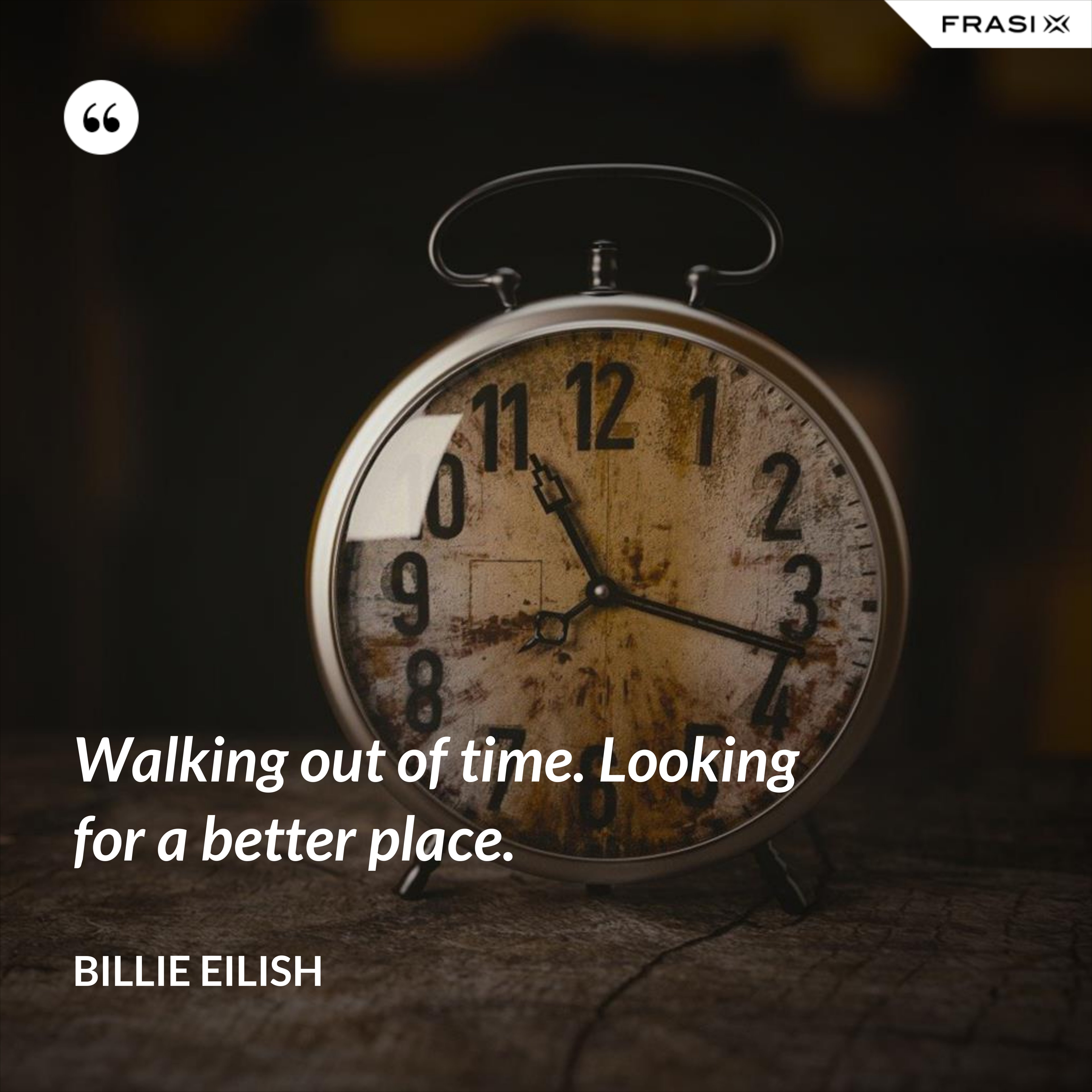 Walking out of time. Looking for a better place. - Billie Eilish