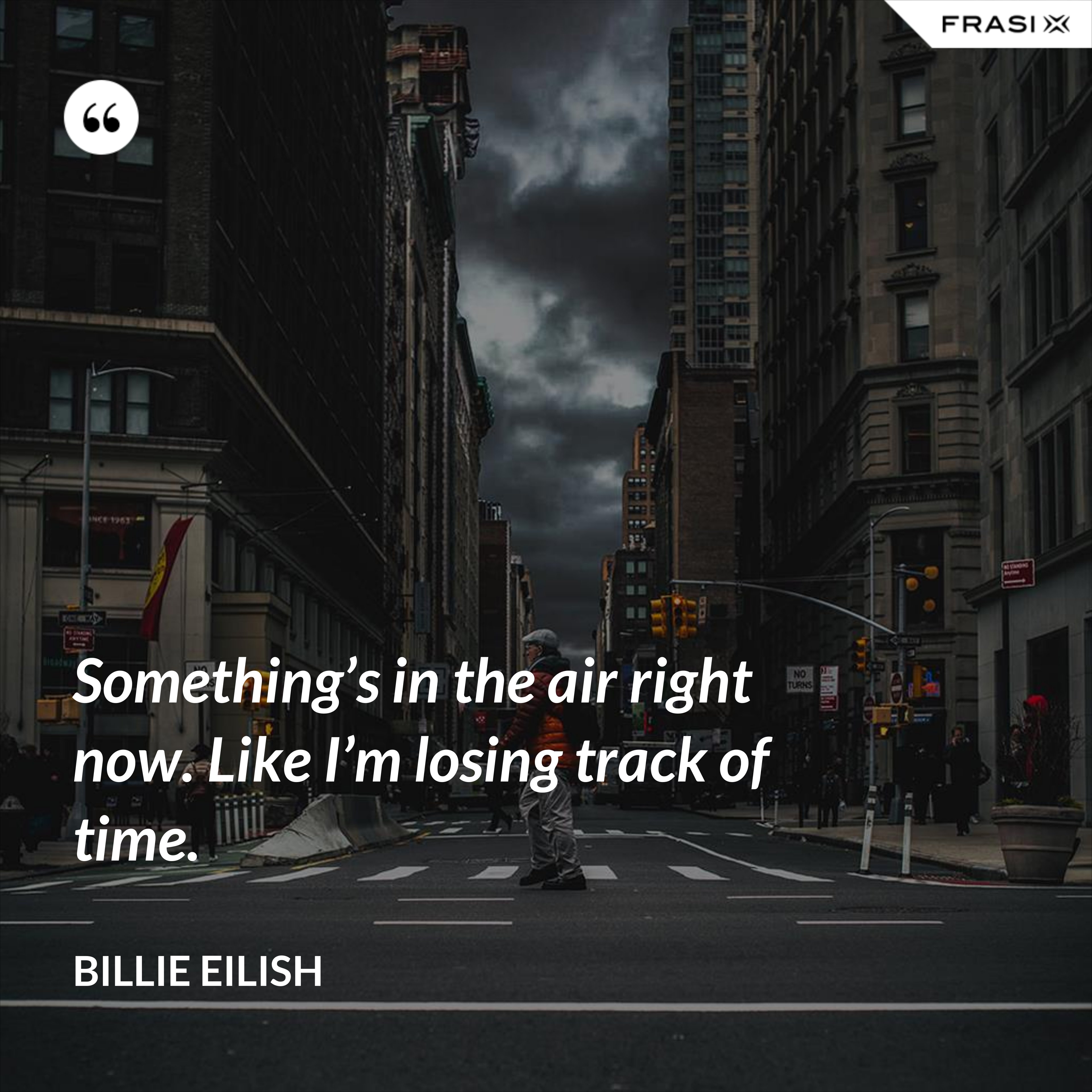 Something’s in the air right now. Like I’m losing track of time. - Billie Eilish