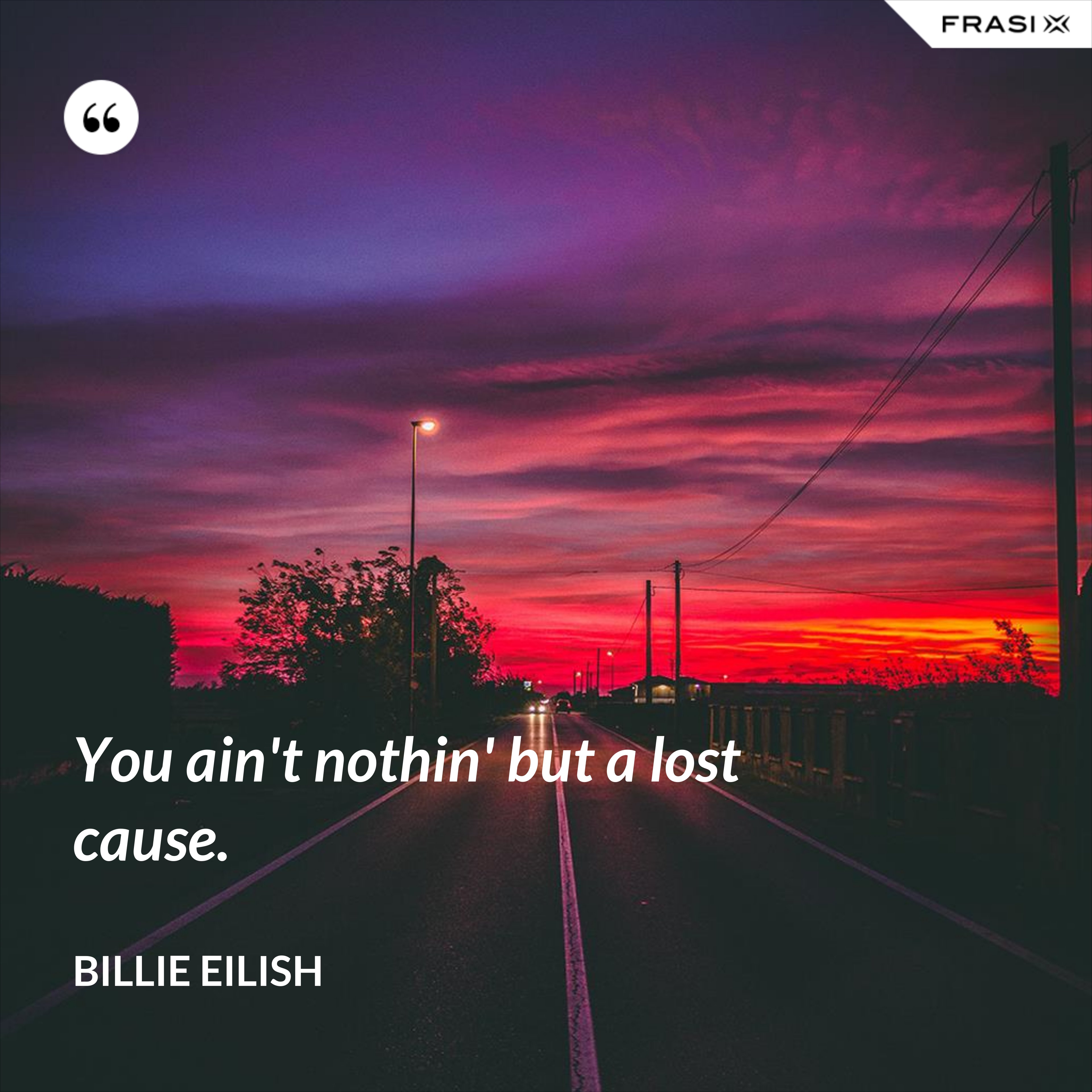 You ain't nothin' but a lost cause. - Billie Eilish