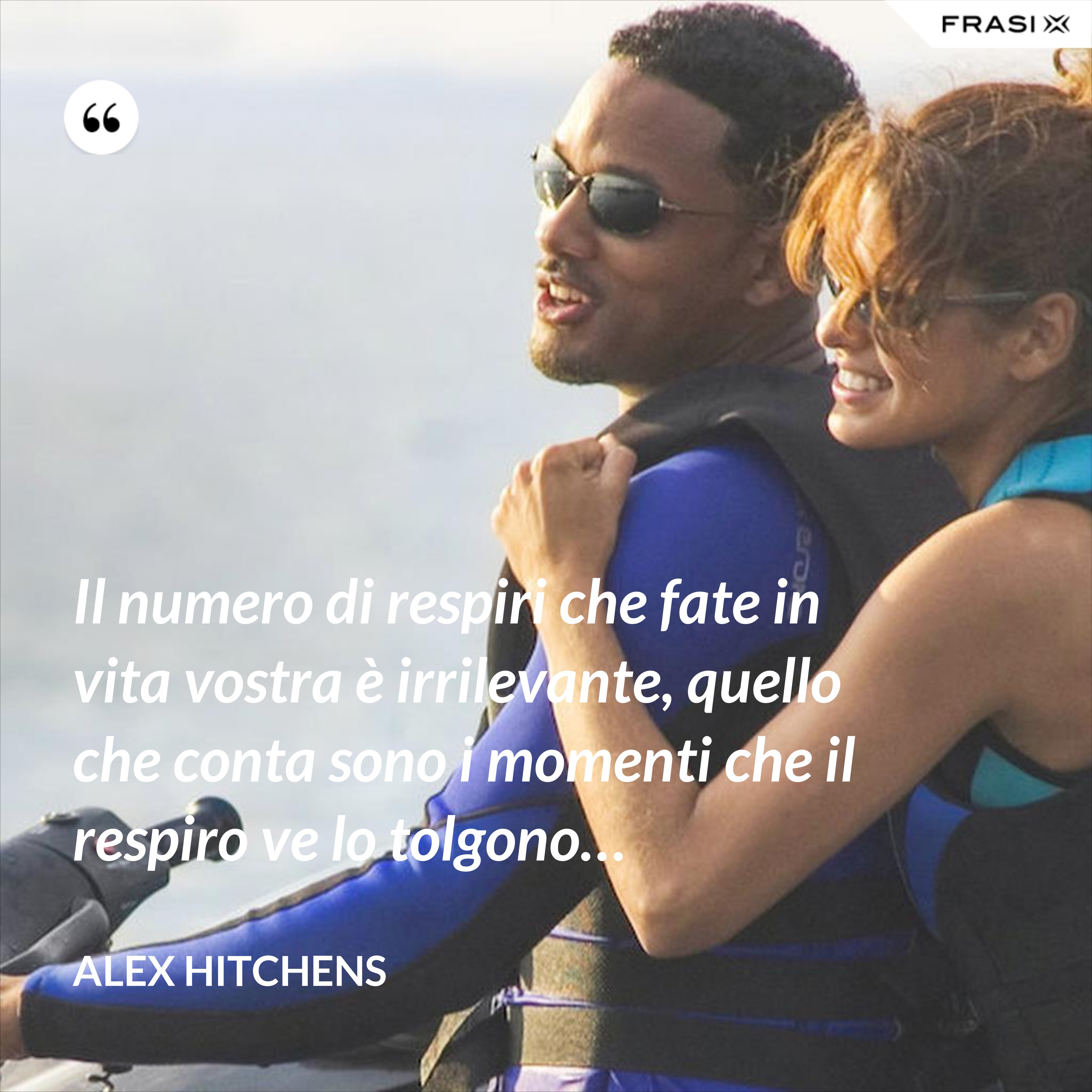 Il numero di respiri che fate in vita vostra è irrilevante, quello che conta sono i momenti che il respiro ve lo tolgono… - Alex Hitchens