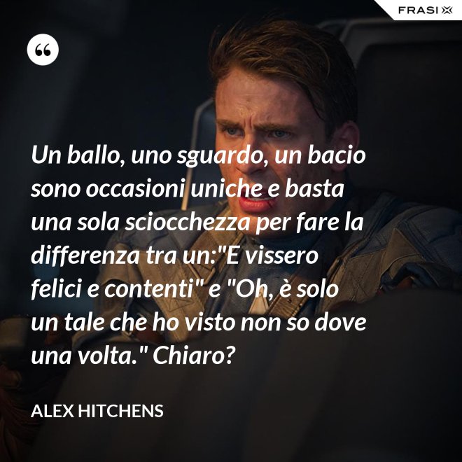 Un ballo, uno sguardo, un bacio sono occasioni uniche e basta una sola sciocchezza per fare la differenza tra un:"E vissero felici e contenti" e "Oh, è solo un tale che ho visto non so dove una volta." Chiaro? - Alex Hitchens