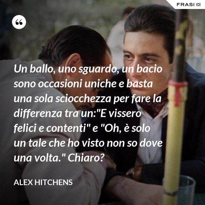 Un ballo, uno sguardo, un bacio sono occasioni uniche e basta una sola sciocchezza per fare la differenza tra un:"E vissero felici e contenti" e "Oh, è solo un tale che ho visto non so dove una volta." Chiaro? - Alex Hitchens