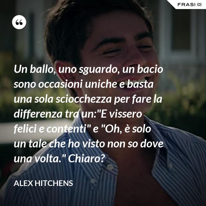 Un ballo, uno sguardo, un bacio sono occasioni uniche e basta una sola sciocchezza per fare la differenza tra un:"E vissero felici e contenti" e "Oh, è solo un tale che ho visto non so dove una volta." Chiaro? - Alex Hitchens