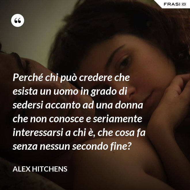 Perché chi può credere che esista un uomo in grado di sedersi accanto ad una donna che non conosce e seriamente interessarsi a chi è, che cosa fa senza nessun secondo fine? - Alex Hitchens
