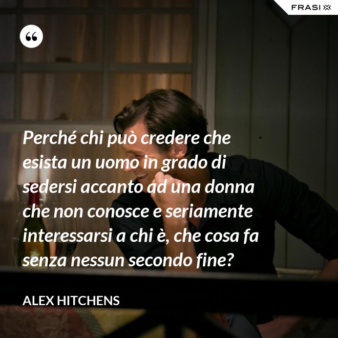 Perché chi può credere che esista un uomo in grado di sedersi accanto ad una donna che non conosce e seriamente interessarsi a chi è, che cosa fa senza nessun secondo fine? - Alex Hitchens