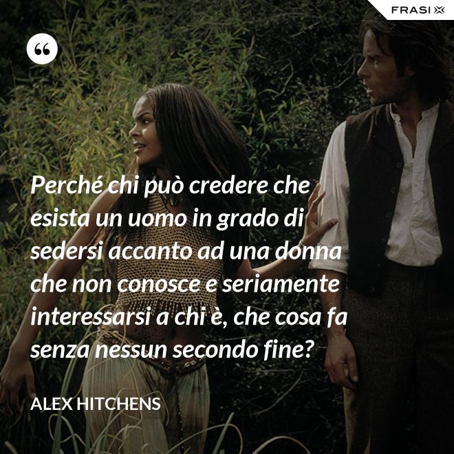 Perché chi può credere che esista un uomo in grado di sedersi accanto ad una donna che non conosce e seriamente interessarsi a chi è, che cosa fa senza nessun secondo fine? - Alex Hitchens