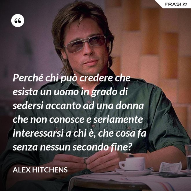 Perché chi può credere che esista un uomo in grado di sedersi accanto ad una donna che non conosce e seriamente interessarsi a chi è, che cosa fa senza nessun secondo fine? - Alex Hitchens