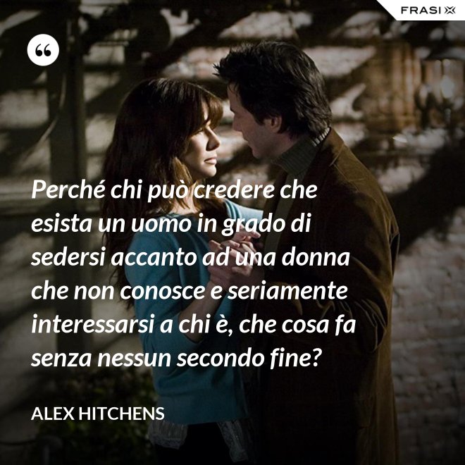 Perché chi può credere che esista un uomo in grado di sedersi accanto ad una donna che non conosce e seriamente interessarsi a chi è, che cosa fa senza nessun secondo fine? - Alex Hitchens