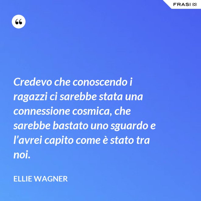 Credevo che conoscendo i ragazzi ci sarebbe stata una connessione cosmica, che sarebbe bastato uno sguardo e l’avrei capito come è stato tra noi. - Ellie Wagner