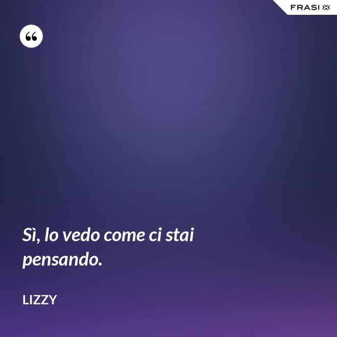 Sì, lo vedo come ci stai pensando. - Lizzy