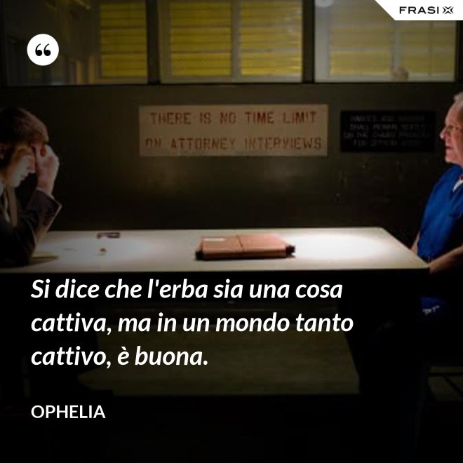Si dice che l'erba sia una cosa cattiva, ma in un mondo tanto cattivo, è buona. - Ophelia
